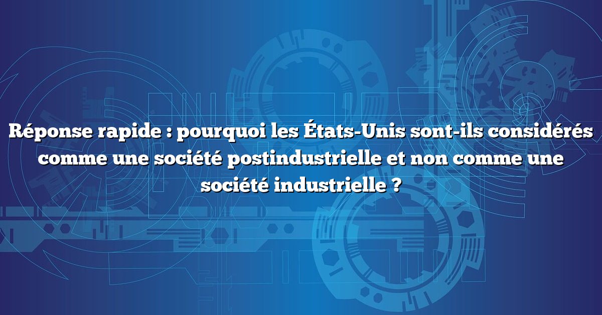 Réponse rapide : pourquoi les États-Unis sont-ils considérés comme une société postindustrielle et non comme une société industrielle ?